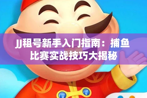 JJ租号新手入门指南：捕鱼比赛实战技巧大揭秘