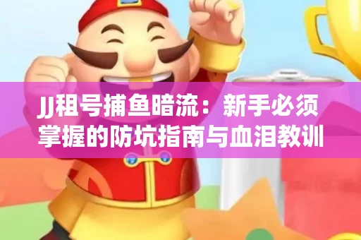 JJ租号捕鱼暗流：新手必须掌握的防坑指南与血泪教训