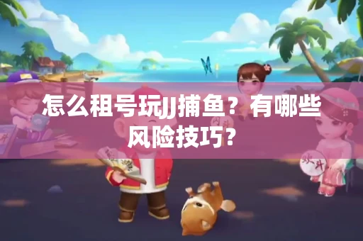 怎么租号玩JJ捕鱼？有哪些风险技巧？